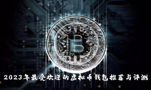 2023年最受欢迎的虚拟币钱包推荐与评测